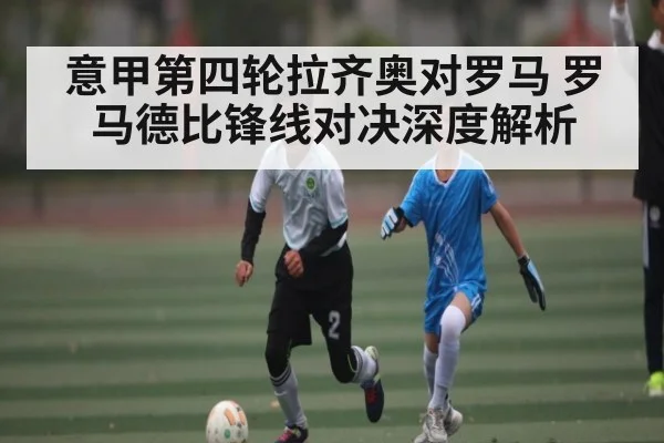 意甲第四轮拉齐奥对罗马 罗马德比锋线对决深度解析