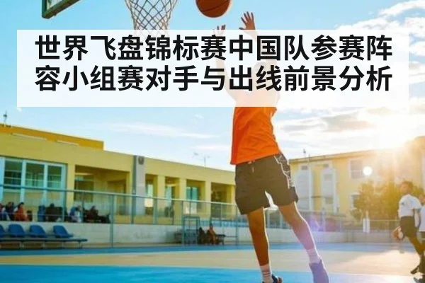 世界飞盘锦标赛中国队参赛阵容小组赛对手与出线前景分析