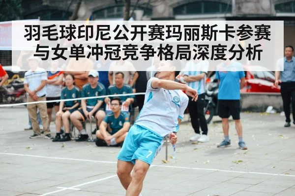 羽毛球印尼公开赛玛丽斯卡参赛与女单冲冠竞争格局深度分析
