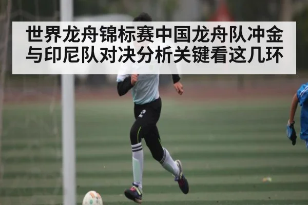 世界龙舟锦标赛中国龙舟队冲金与印尼队对决分析关键看这几环