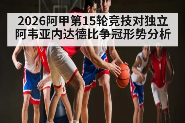 2026阿甲第15轮竞技对独立 阿韦亚内达德比争冠形势分析
